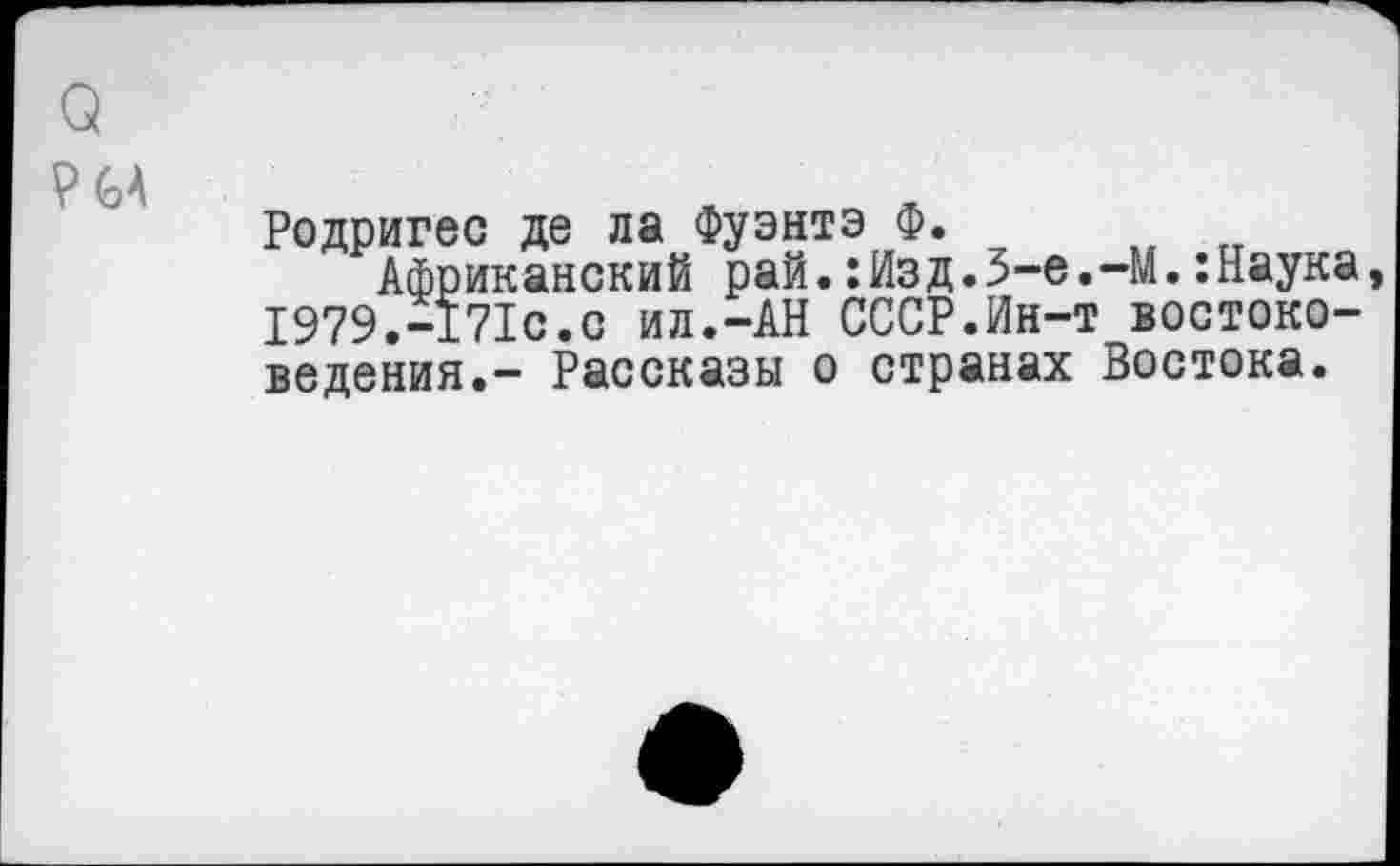 ﻿СА
Родригес де ла фуэнтэ Ф.
Африканский рай.:Изд.З-е 1979.-171с.с ил.-АН СССР.Ин-1 ведения.- Рассказы о странах
—М.:Наука, • востоко-Востока.